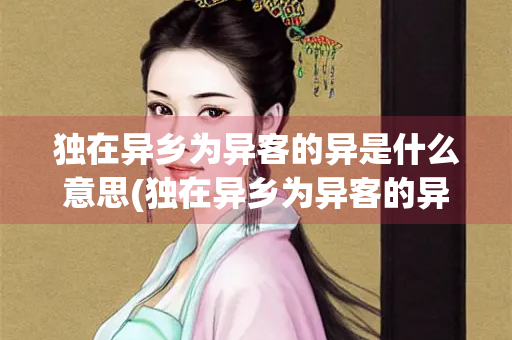 独在异乡为异客的异是什么意思(独在异乡为异客的异是什么意思独) 独在异乡为异客的异是什么意思(独在异乡为异客的异是什么意思独)