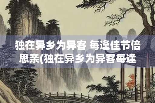 独在异乡为异客 每逢佳节倍思亲(独在异乡为异客每逢佳节倍思亲的异是什么意思) 独在异乡为异客 每逢佳节倍思亲(独在异乡为异客每逢佳节倍思亲的异是什么意思)