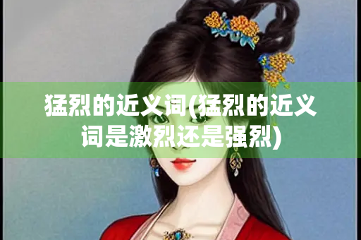 猛烈的近义词(猛烈的近义词是激烈还是强烈)