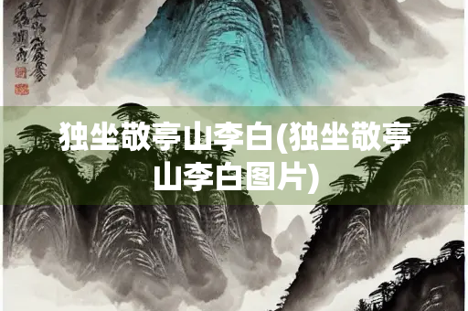 独坐敬亭山李白(独坐敬亭山李白图片)