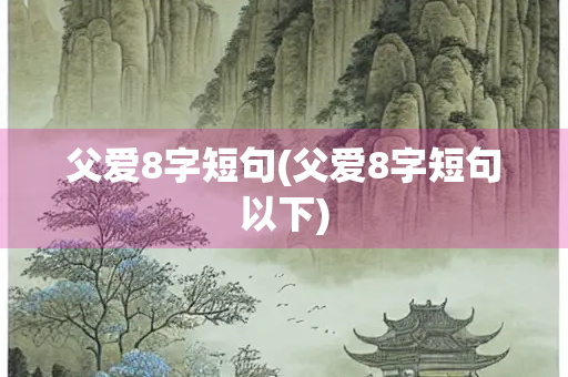 父爱8字短句(父爱8字短句以下)