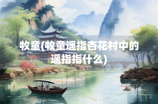 牧童(牧童遥指杏花村中的遥指指什么) 牧童(牧童遥指杏花村中的遥指指什么)