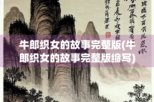 牛郎织女的故事完整版(牛郎织女的故事完整版缩写) 牛郎织女的故事完整版(牛郎织女的故事完整版缩写)