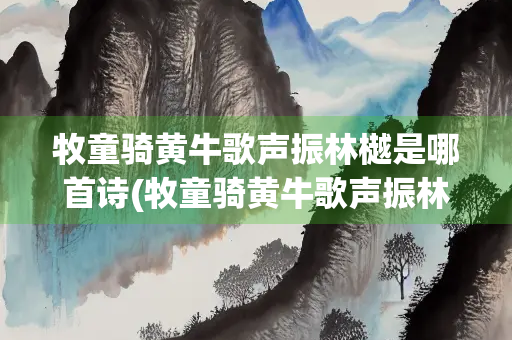 牧童骑黄牛歌声振林樾是哪首诗(牧童骑黄牛歌声振林樾出自)