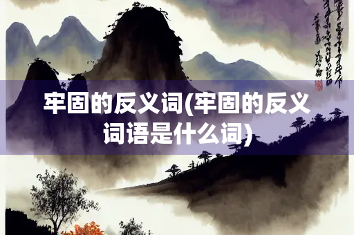 牢固的反义词(牢固的反义词语是什么词) 牢固的反义词(牢固的反义词语是什么词)