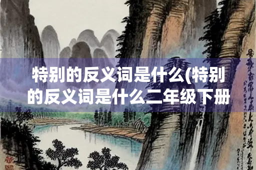 特别的反义词是什么(特别的反义词是什么二年级下册语文)