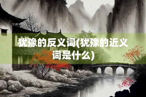 犹豫的反义词(犹豫的近义词是什么)