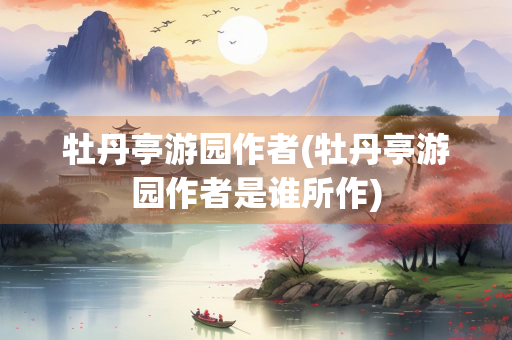 牡丹亭游园作者(牡丹亭游园作者是谁所作) 牡丹亭游园作者(牡丹亭游园作者是谁所作)