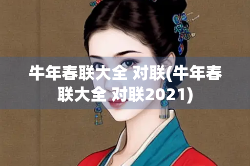 牛年春联大全 对联(牛年春联大全 对联2021)