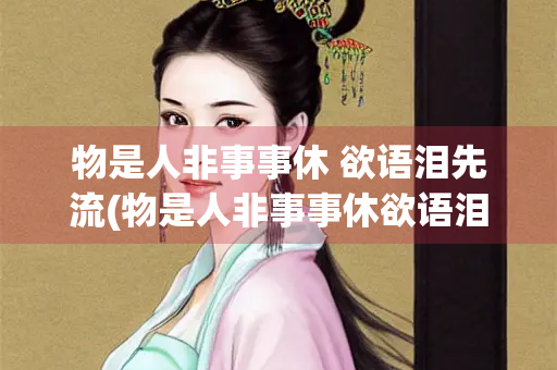 物是人非事事休 欲语泪先流(物是人非事事休欲语泪先流的意思怎么安慰发这个话的人)