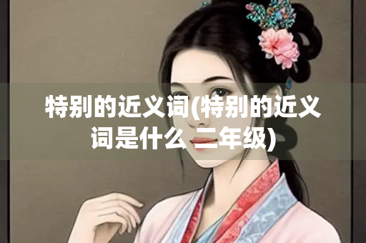 特别的近义词(特别的近义词是什么 二年级)