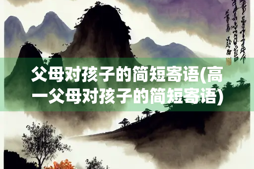 父母对孩子的简短寄语(高一父母对孩子的简短寄语)