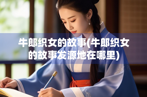 牛郎织女的故事(牛郎织女的故事发源地在哪里) 牛郎织女的故事(牛郎织女的故事发源地在哪里)