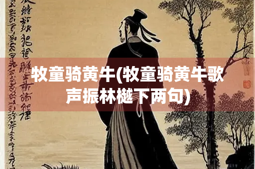 牧童骑黄牛(牧童骑黄牛歌声振林樾下两句)
