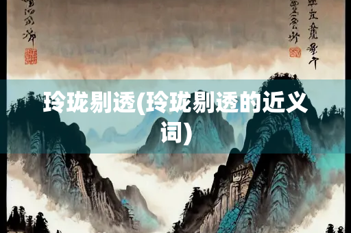 玲珑剔透(玲珑剔透的近义词) 玲珑剔透(玲珑剔透的近义词)
