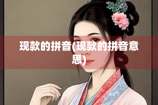 现款的拼音(现款的拼音意思) 现款的拼音(现款的拼音意思)