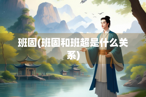班固(班固和班超是什么关系)