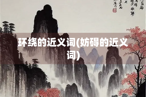 环绕的近义词(妨碍的近义词) 环绕的近义词(妨碍的近义词)