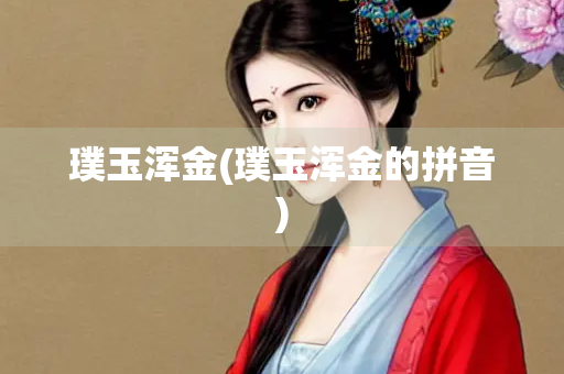璞玉浑金(璞玉浑金的拼音) 璞玉浑金(璞玉浑金的拼音)