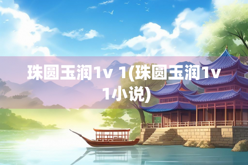 珠圆玉润1v 1(珠圆玉润1v 1小说)