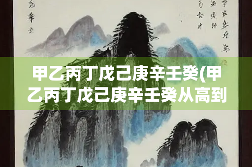 甲乙丙丁戊己庚辛壬癸(甲乙丙丁戊己庚辛壬癸从高到低排序)