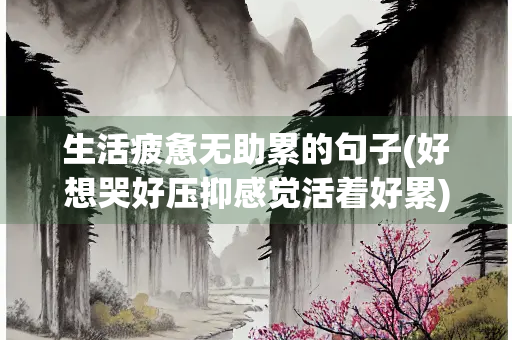生活疲惫无助累的句子(好想哭好压抑感觉活着好累)