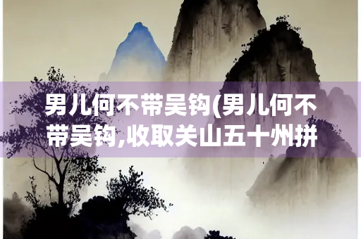 男儿何不带吴钩(男儿何不带吴钩,收取关山五十州拼音) 男儿何不带吴钩(男儿何不带吴钩,收取关山五十州拼音)