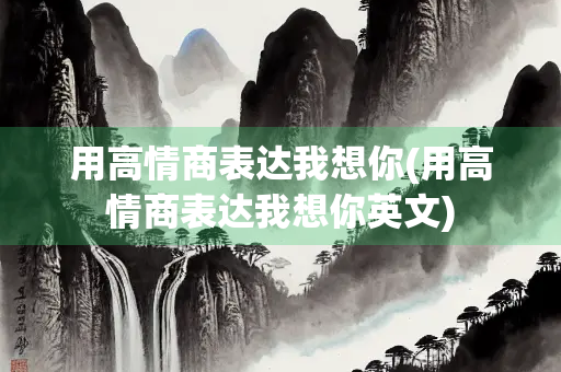 用高情商表达我想你(用高情商表达我想你英文)