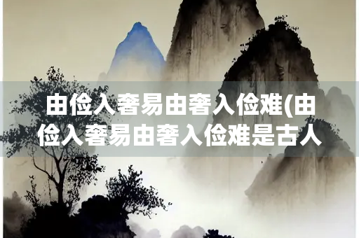 由俭入奢易由奢入俭难(由俭入奢易由奢入俭难是古人从什么总结出来的)