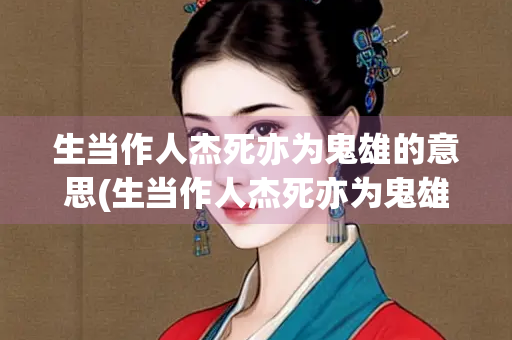 生当作人杰死亦为鬼雄的意思(生当作人杰死亦为鬼雄的意思是什么从中体会到了什么) 生当作人杰死亦为鬼雄的意思(生当作人杰死亦为鬼雄的意思是什么从中体会到了什么)