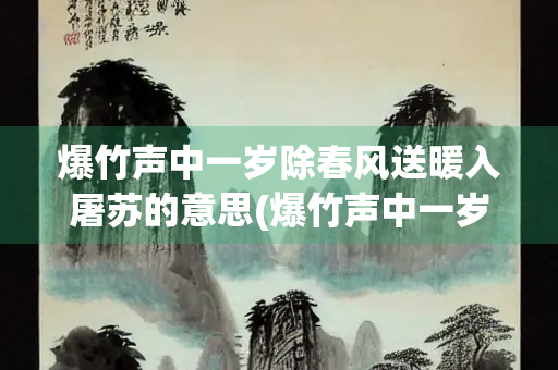 爆竹声中一岁除春风送暖入屠苏的意思(爆竹声中一岁除春风送暖入屠苏的意思是什么翻译出来)