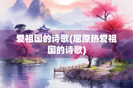 爱祖国的诗歌(屈原热爱祖国的诗歌)