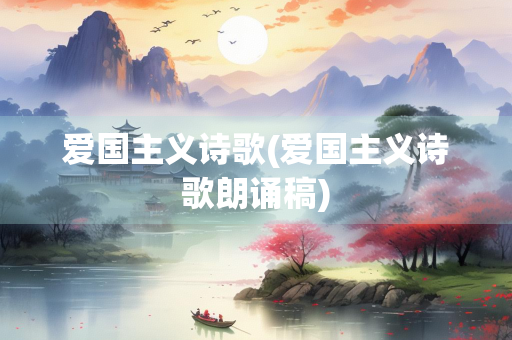 爱国主义诗歌(爱国主义诗歌朗诵稿)
