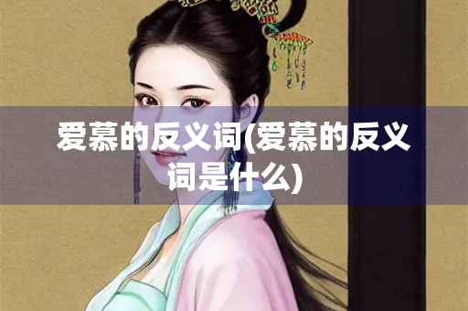 爱慕的反义词(爱慕的反义词是什么)