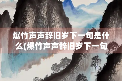 爆竹声声辞旧岁下一句是什么(爆竹声声辞旧岁下一句是什么呢)