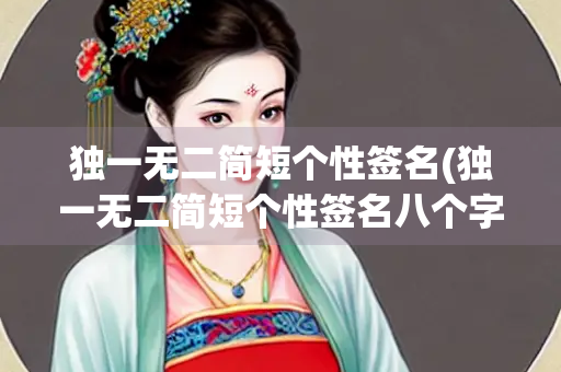 独一无二简短个性签名(独一无二简短个性签名八个字)
