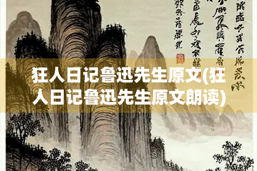 狂人日记鲁迅先生原文(狂人日记鲁迅先生原文朗读)