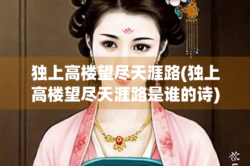 独上高楼望尽天涯路(独上高楼望尽天涯路是谁的诗) 独上高楼望尽天涯路(独上高楼望尽天涯路是谁的诗)