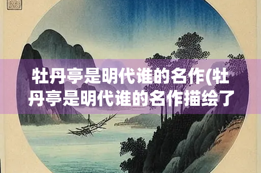牡丹亭是明代谁的名作(牡丹亭是明代谁的名作描绘了杜丽娘和柳梦海的爱情故事)