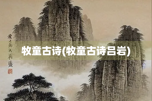 牧童古诗(牧童古诗吕岩) 牧童古诗(牧童古诗吕岩)