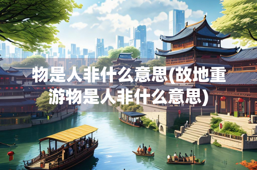 物是人非什么意思(故地重游物是人非什么意思)