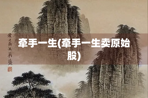 牵手一生(牵手一生卖原始股)