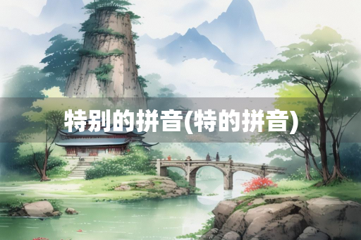 特别的拼音(特的拼音)