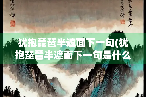 犹抱琵琶半遮面下一句(犹抱琵琶半遮面下一句是什么) 犹抱琵琶半遮面下一句(犹抱琵琶半遮面下一句是什么)