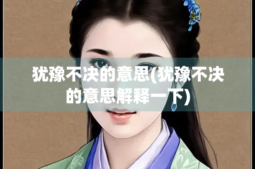 犹豫不决的意思(犹豫不决的意思解释一下)