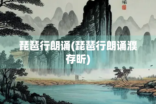 琵琶行朗诵(琵琶行朗诵濮存昕) 琵琶行朗诵(琵琶行朗诵濮存昕)