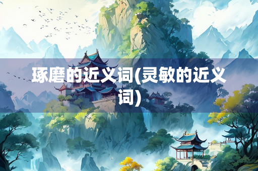 琢磨的近义词(灵敏的近义词)