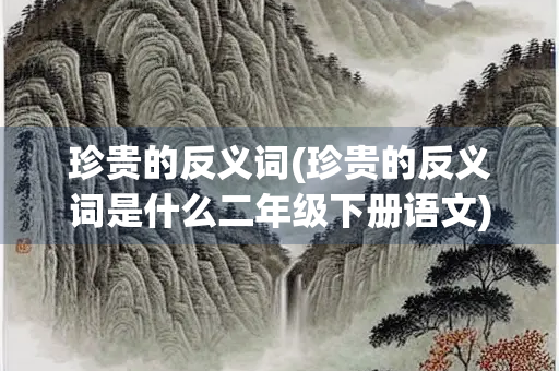 珍贵的反义词(珍贵的反义词是什么二年级下册语文) 珍贵的反义词(珍贵的反义词是什么二年级下册语文)