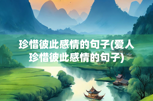 珍惜彼此感情的句子(爱人珍惜彼此感情的句子)