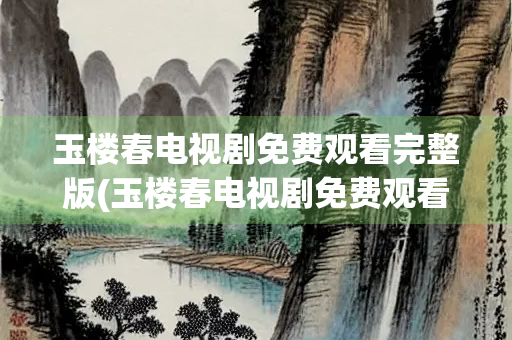 玉楼春电视剧免费观看完整版(玉楼春电视剧免费观看完整版流畅)